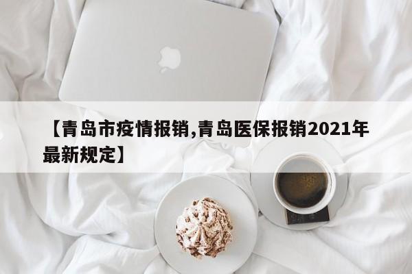 【青岛市疫情报销,青岛医保报销2021年最新规定】