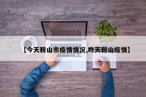 【今天鞍山市疫情情况,昨天鞍山疫情】