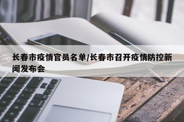 长春市疫情官员名单/长春市召开疫情防控新闻发布会