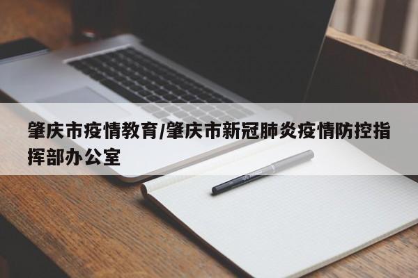 肇庆市疫情教育/肇庆市新冠肺炎疫情防控指挥部办公室