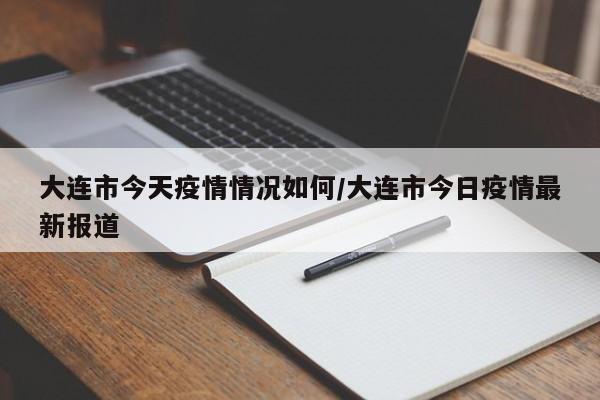 大连市今天疫情情况如何/大连市今日疫情最新报道