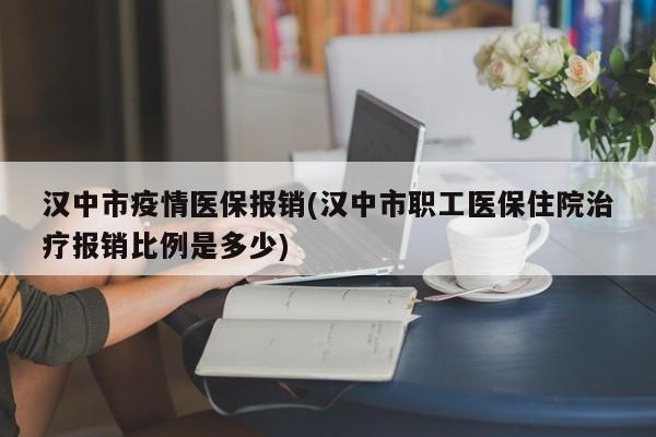 汉中市疫情医保报销(汉中市职工医保住院治疗报销比例是多少)